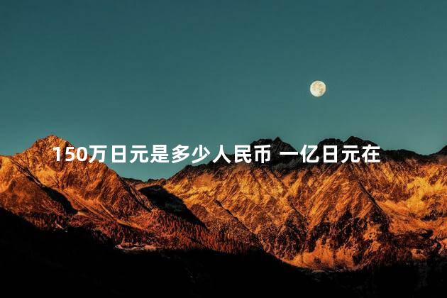 150万日元是多少人民币 一亿日元在日本够花吗